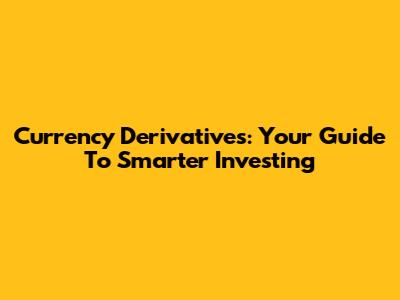 Currency Derivatives: Your Guide To Smarter Investing