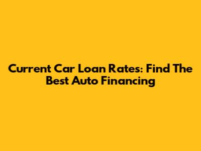 Current Car Loan Rates: Find The Best Auto Financing