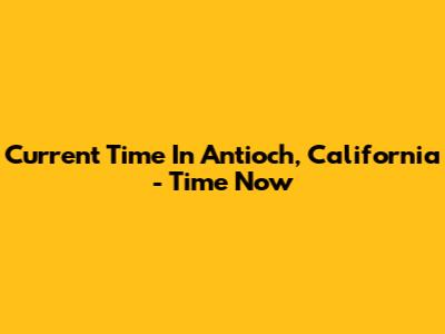 Current Time In Antioch, California - Time Now