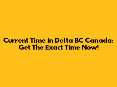 Current Time In Delta BC Canada: Get The Exact Time Now!