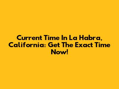 Current Time In La Habra, California: Get The Exact Time Now!