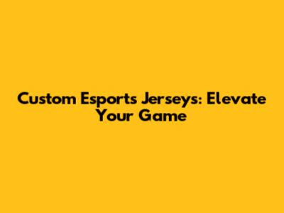 Custom Esports Jerseys: Elevate Your Game