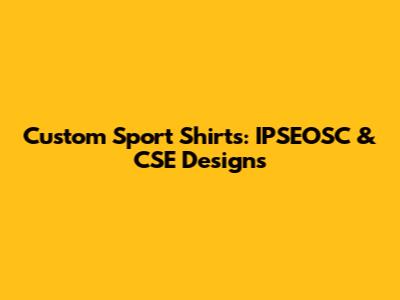Custom Sport Shirts: IPSEOSC & CSE Designs