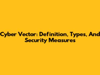 Cyber Vector: Definition, Types, And Security Measures