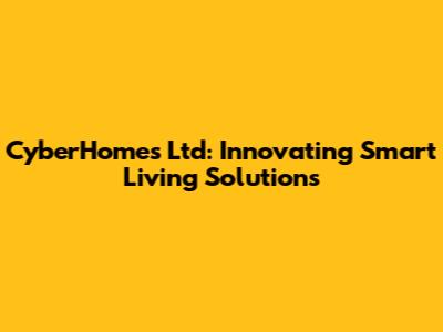 CyberHomes Ltd: Innovating Smart Living Solutions