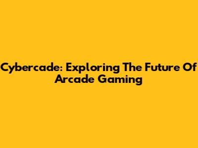 Cybercade: Exploring The Future Of Arcade Gaming