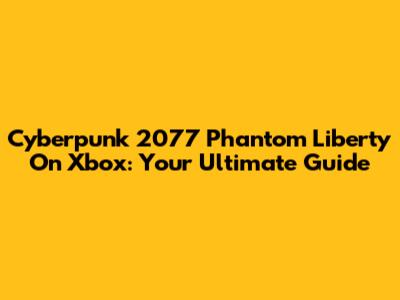 Cyberpunk 2077 Phantom Liberty On Xbox: Your Ultimate Guide