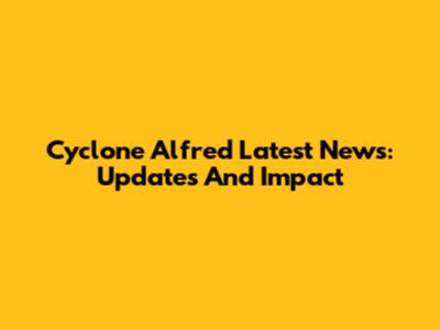 Cyclone Alfred Latest News: Updates And Impact