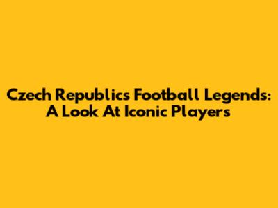Czech Republic's Football Legends: A Look At Iconic Players