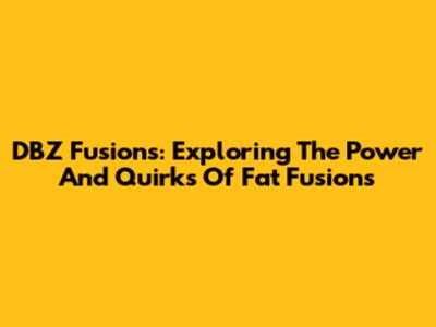 DBZ Fusions: Exploring The Power And Quirks Of Fat Fusions