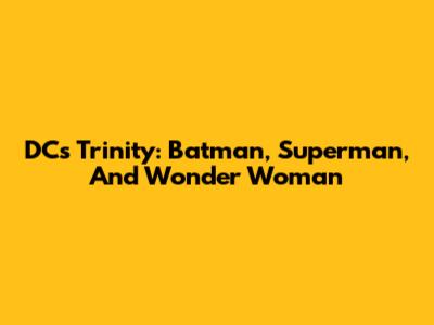 DC's Trinity: Batman, Superman, And Wonder Woman