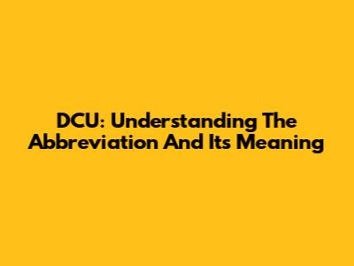DCU: Understanding The Abbreviation And Its Meaning