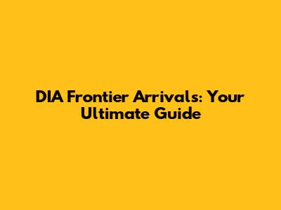 DIA Frontier Arrivals: Your Ultimate Guide