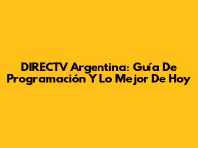 DIRECTV Argentina: Guía De Programación Y Lo Mejor De Hoy