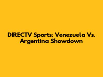 DIRECTV Sports: Venezuela Vs. Argentina Showdown