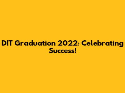 DIT Graduation 2022: Celebrating Success!