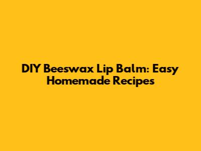 DIY Beeswax Lip Balm: Easy Homemade Recipes