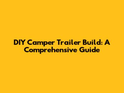 DIY Camper Trailer Build: A Comprehensive Guide