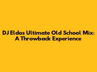 DJ Eldo's Ultimate Old School Mix: A Throwback Experience