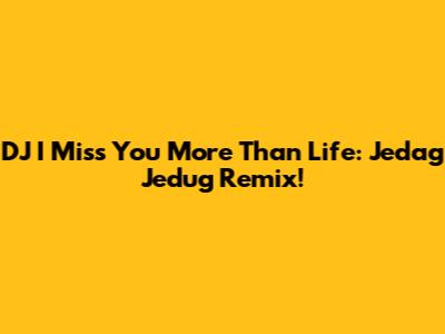 DJ I Miss You More Than Life: Jedag Jedug Remix!