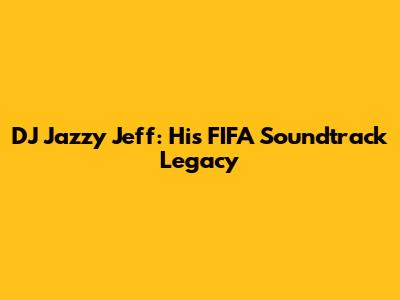 DJ Jazzy Jeff: His FIFA Soundtrack Legacy