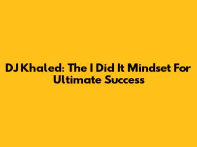 DJ Khaled: The 'I Did It' Mindset For Ultimate Success