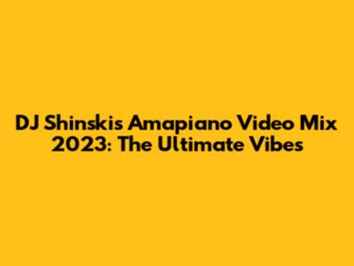 DJ Shinski's Amapiano Video Mix 2023: The Ultimate Vibes
