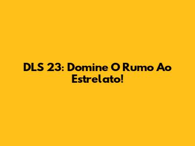 DLS 23: Domine O Rumo Ao Estrelato!