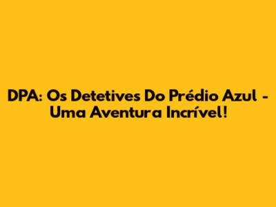 DPA: Os Detetives Do Prédio Azul - Uma Aventura Incrível!