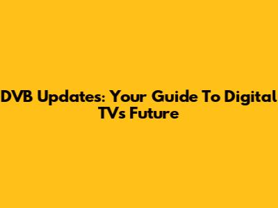 DVB Updates: Your Guide To Digital TV's Future