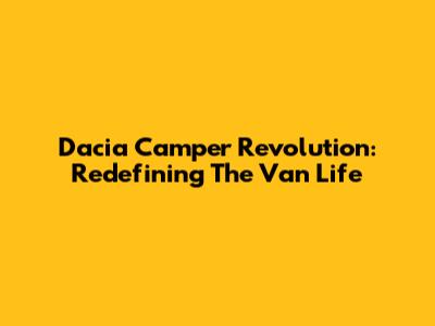 Dacia Camper Revolution: Redefining The Van Life