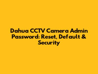 Dahua CCTV Camera Admin Password: Reset, Default & Security