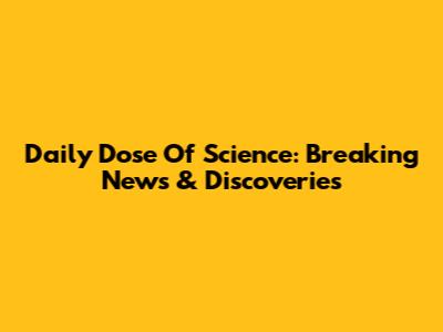 Daily Dose Of Science: Breaking News & Discoveries