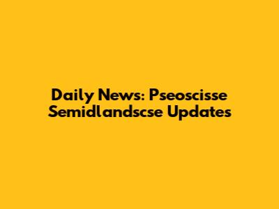 Daily News: Pseoscisse Semidlandscse Updates
