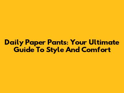 Daily Paper Pants: Your Ultimate Guide To Style And Comfort