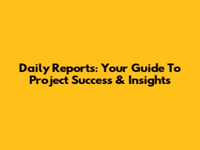 Daily Reports: Your Guide To Project Success & Insights