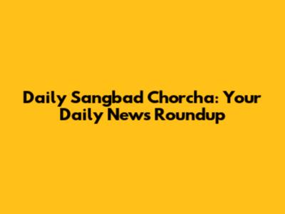 Daily Sangbad Chorcha: Your Daily News Roundup