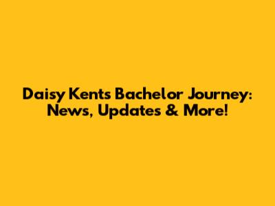 Daisy Kent's Bachelor Journey: News, Updates & More!