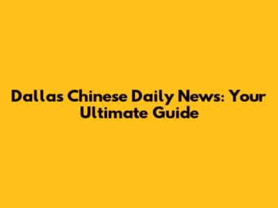 Dallas Chinese Daily News: Your Ultimate Guide