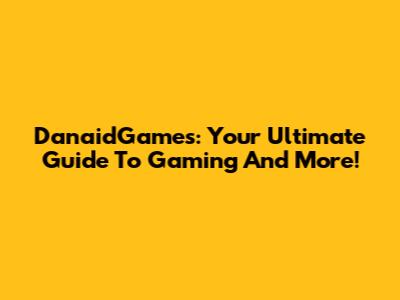 DanaidGames: Your Ultimate Guide To Gaming And More!
