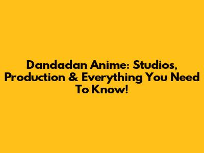 Dandadan Anime: Studios, Production & Everything You Need To Know!