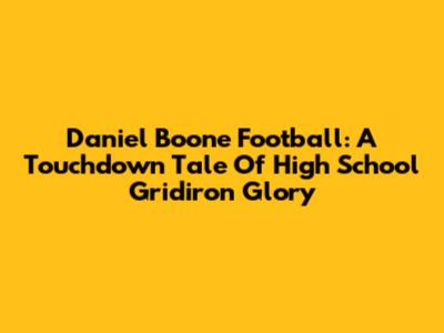 Daniel Boone Football: A Touchdown Tale Of High School Gridiron Glory