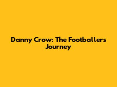 Danny Crow: The Footballer's Journey