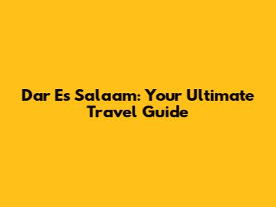 Dar Es Salaam: Your Ultimate Travel Guide