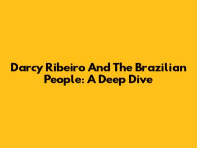 Darcy Ribeiro And The Brazilian People: A Deep Dive