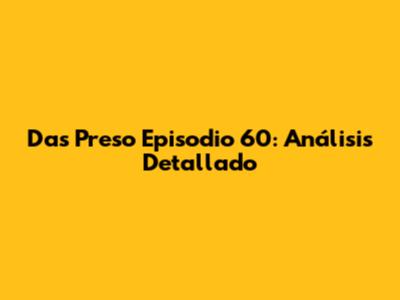 Das Preso Episodio 60: Análisis Detallado