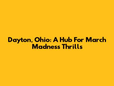 Dayton, Ohio: A Hub For March Madness Thrills