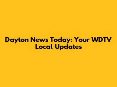 Dayton News Today: Your WDTV Local Updates