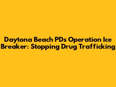 Daytona Beach PD's Operation Ice Breaker: Stopping Drug Trafficking