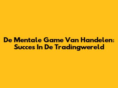 De Mentale Game Van Handelen: Succes In De Tradingwereld